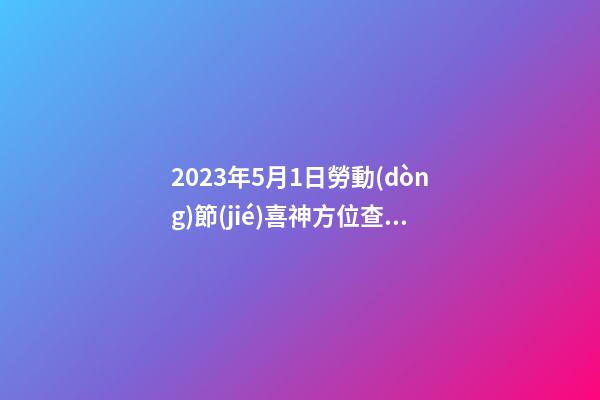 2023年5月1日勞動(dòng)節(jié)喜神方位查詢 今日大吉大利方向